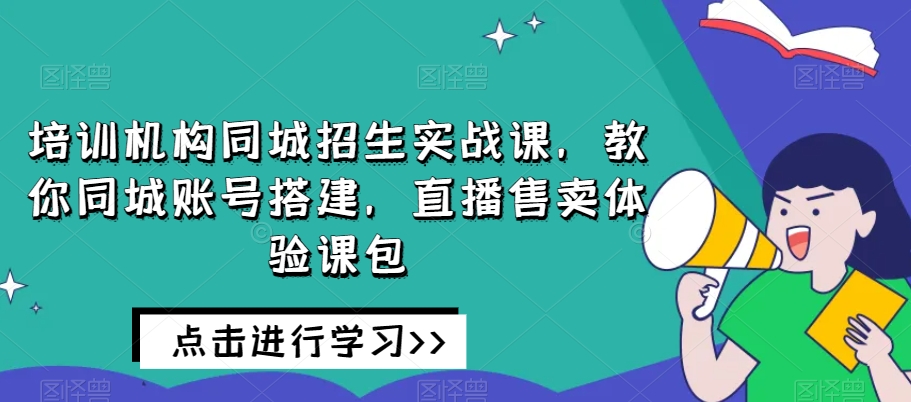 培训机构同城招生实战课，教你同城账号搭建，直播售卖体验课包-晟哥学社资源库