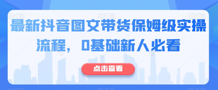 最新抖音图文带货保姆级实操流程，0基础新人必看-晟哥学社资源库