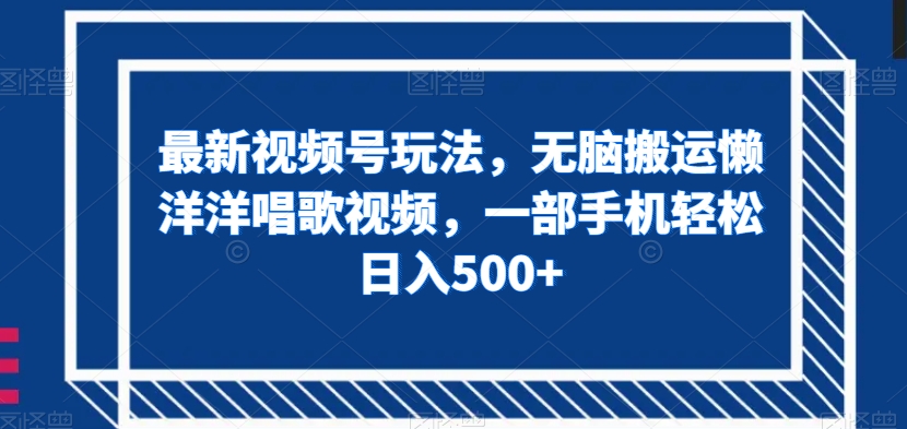最新视频号玩法，无脑搬运懒洋洋唱歌视频，一部手机轻松日入500+【揭秘】-晟哥学社资源库