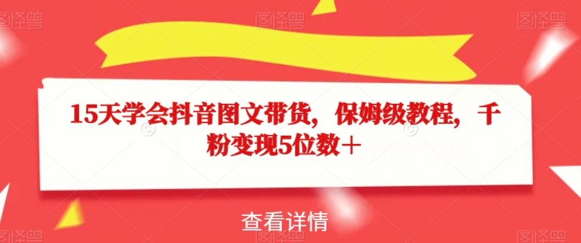15天学会抖音图文带货，保姆级教程，千粉变现5位数＋-晟哥学社资源库