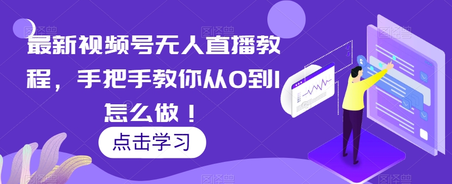 最新视频号无人直播教程，手把手教你从0到1怎么做！-晟哥学社资源库