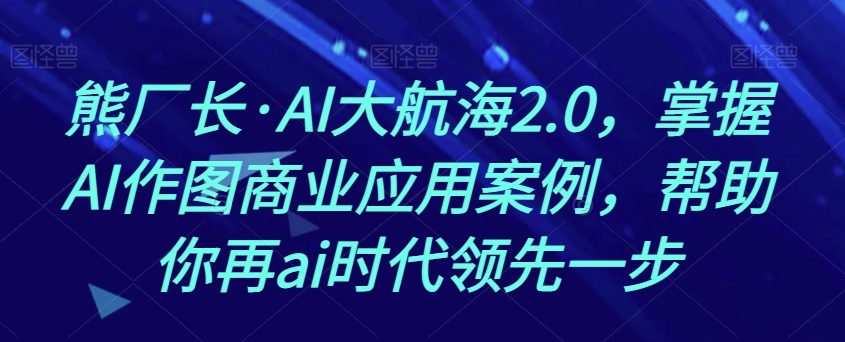 熊厂长·AI大航海2.0，掌握AI作图商业应用案例，帮助你再ai时代领先一步-晟哥学社资源库