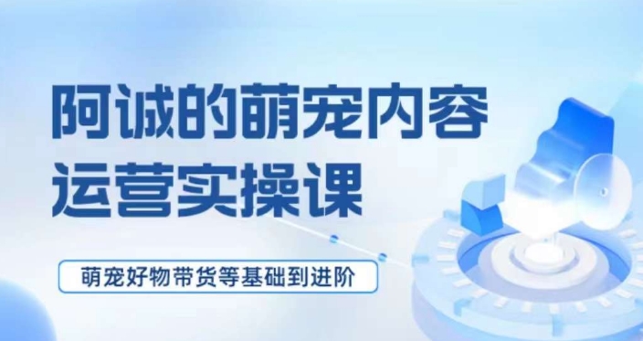 萌宠短视频运营实操课，​萌宠好物带货基础到进阶-晟哥学社资源库