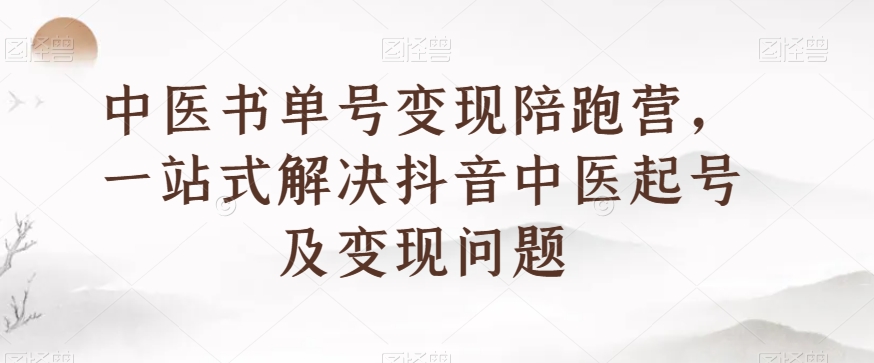 中医书单号变现陪跑营，一站式解决抖音中医起号及变现问题-晟哥学社资源库