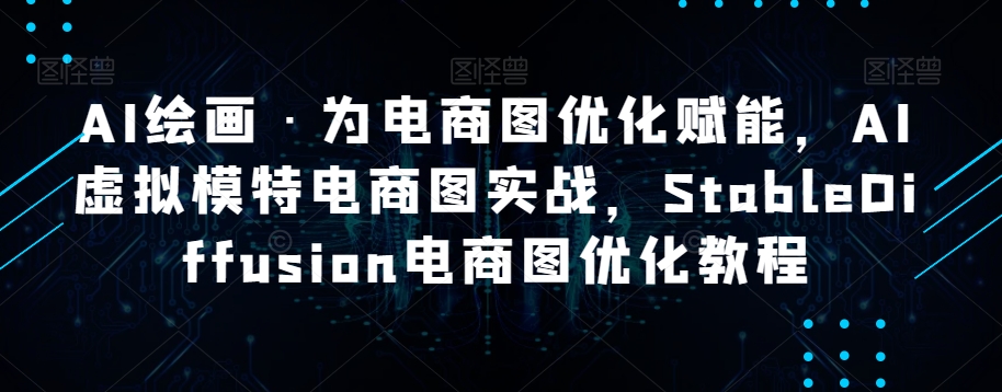AI绘画·为电商图优化赋能，AI虚拟模特电商图实战，StableDiffusion电商图优化教程-晟哥学社资源库