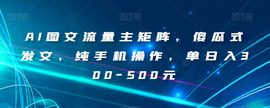 AI图文流量主矩阵，傻瓜式发文，纯手机操作，单日入300-500元【揭秘】-晟哥学社资源库