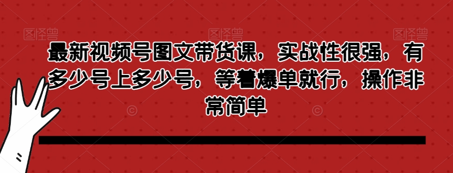 最新视频号图文带货课，实战性很强，有多少号上多少号，等着爆单就行，操作非常简单-晟哥学社资源库