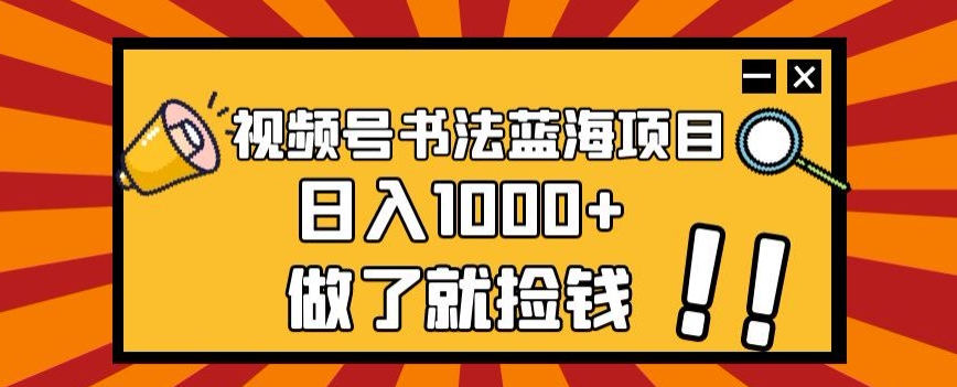 视频号书法蓝海项目，玩法简单，日入1000+【揭秘】-晟哥学社资源库
