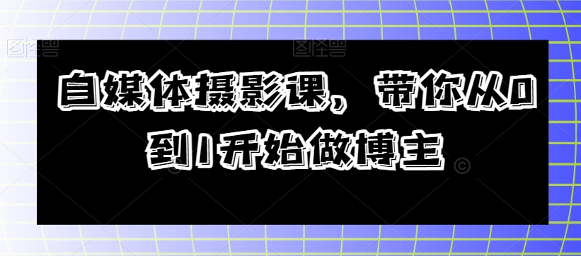 自媒体摄影课，带你从0到1开始做博主-晟哥学社资源库
