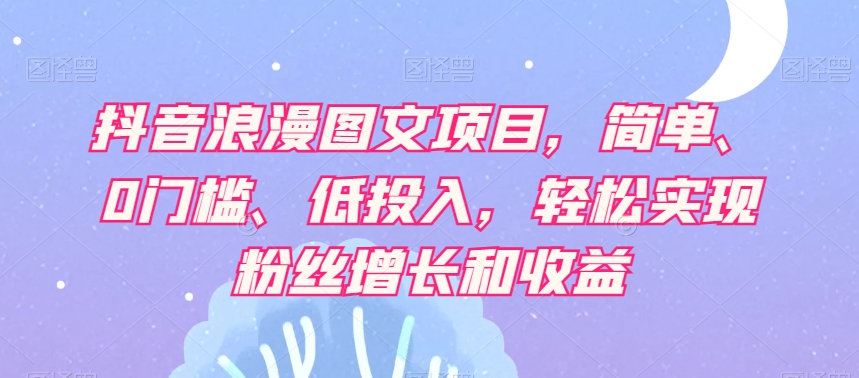 抖音浪漫图文项目，简单、0门槛、低投入，轻松实现粉丝增长和收益-晟哥学社资源库