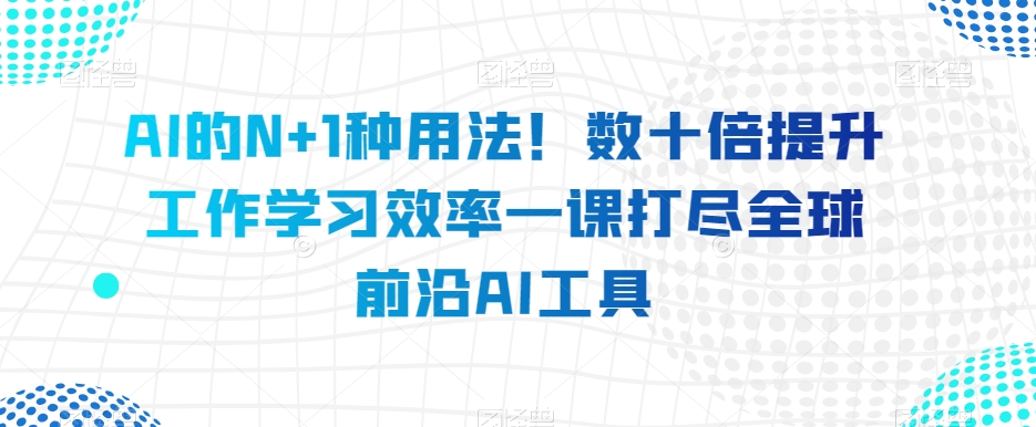 AI的N+1种用法！数十倍提升工作学习效率一课打尽全球前沿AI工具-晟哥学社资源库