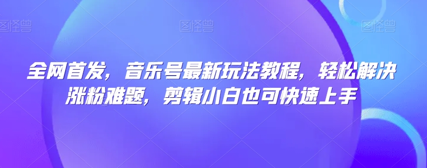 全网首发，音乐号最新玩法教程，轻松解决涨粉难题，剪辑小白也可快速上手-晟哥学社资源库