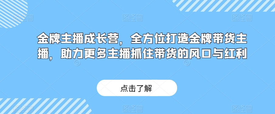 金牌主播成长营，全方位打造金牌带货主播，助力更多主播抓住带货的风口与红利-晟哥学社资源库