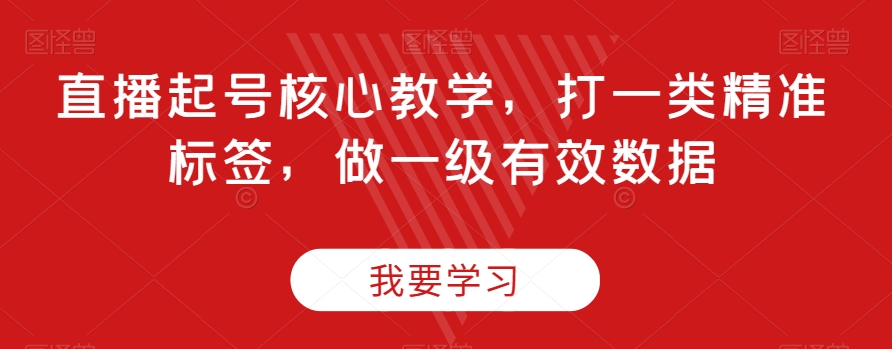 直播起号核心教学，打一类精准标签，做一级有效数据-晟哥学社资源库