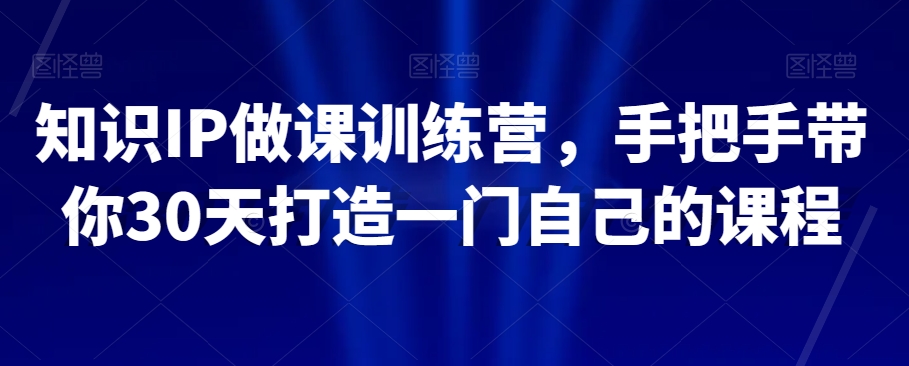 知识IP做课训练营，手把手带你30天打造一门自己的课程-晟哥学社资源库