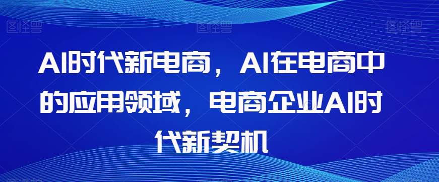 Al时代新电商，Al在电商中的应用领域，电商企业AI时代新契机-晟哥学社资源库
