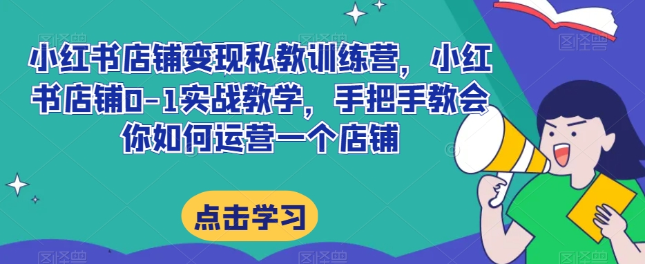 小红书店铺变现私教训练营，小红书店铺0-1实战教学，手把手教会你如何运营一个店铺-晟哥学社资源库