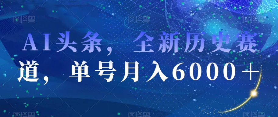 AI头条，全新历史赛道，单号月入6000＋【揭秘】-晟哥学社资源库