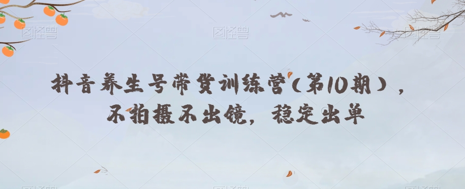 抖音养生号带货训练营(第10期），不拍摄不出镜，稳定出单-晟哥学社资源库