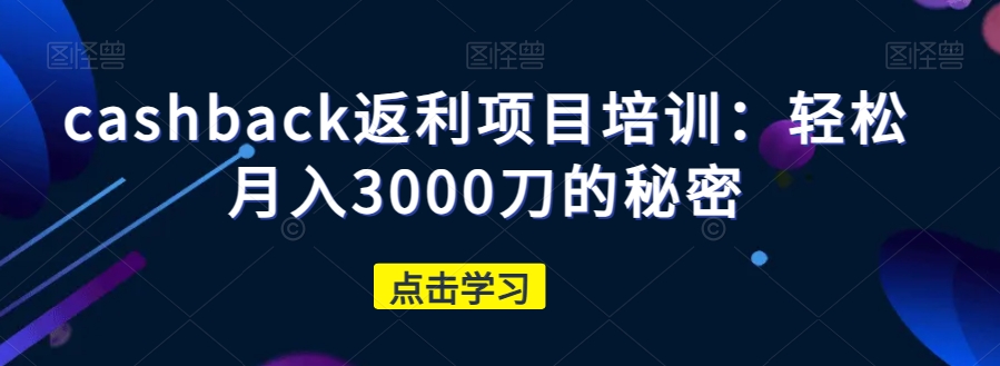 cashback返利项目培训：轻松月入3000刀的秘密-晟哥学社资源库