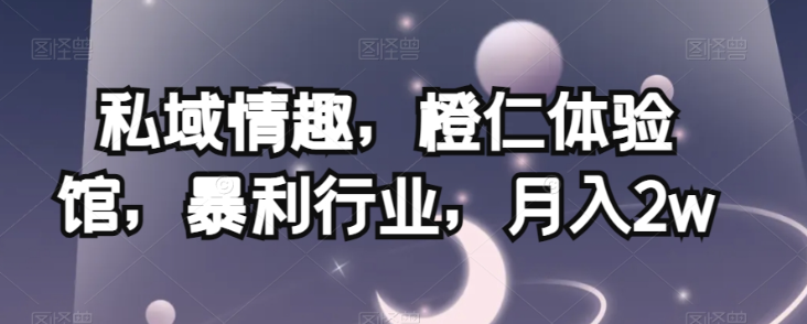 私域情趣，橙仁体验馆，暴利行业，月入2w【揭秘】-晟哥学社资源库