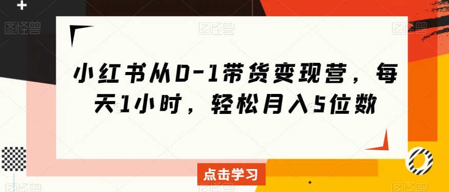 小红书从0-1带货变现营，每天1小时，轻松月入5位数-晟哥学社资源库