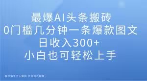 最爆AI头条搬砖，0门槛几分钟一条爆款图文，日收入300+，小白也可轻松上手【揭秘】-晟哥学社资源库