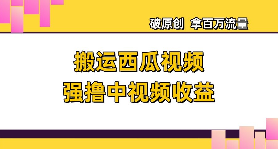 搬运西瓜视频强撸中视频收益，日赚600+破原创，拿百万流量【揭秘】-晟哥学社资源库