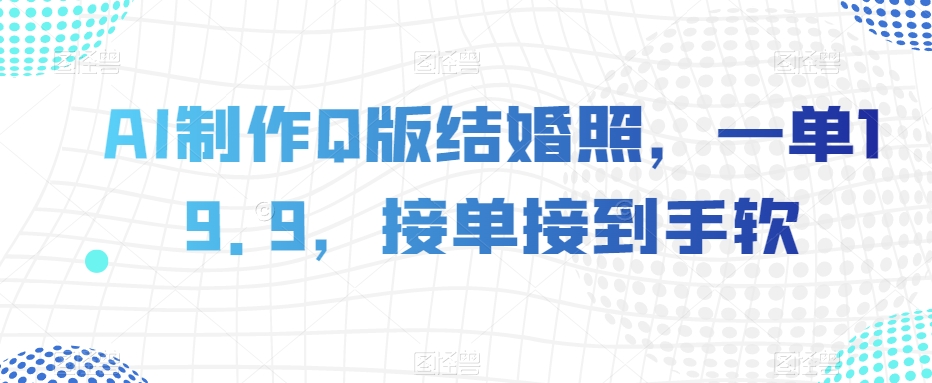 AI制作Q版结婚照，一单19.9，接单接到手软【揭秘】-晟哥学社资源库