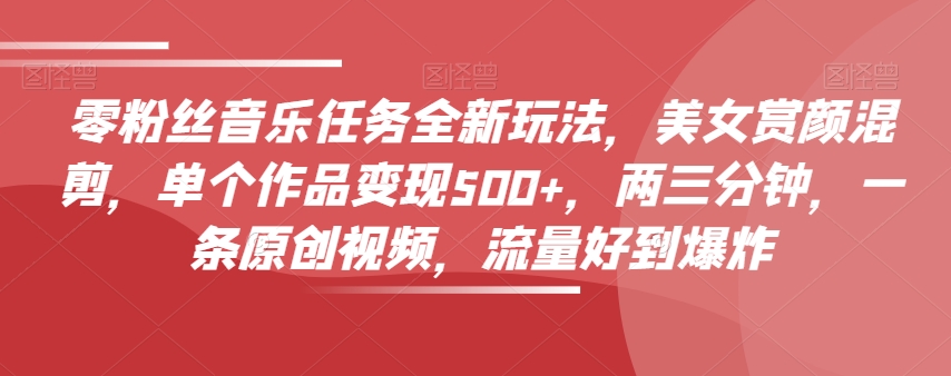 零粉丝音乐任务全新玩法，美女赏颜混剪，单个作品变现500+，两三分钟，一条原创视频，流量好到爆炸-晟哥学社资源库