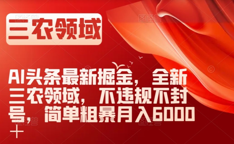 AI头条最新掘金，全新三农领域，不违规不封号，简单粗暴月入6000＋【揭秘】-晟哥学社资源库