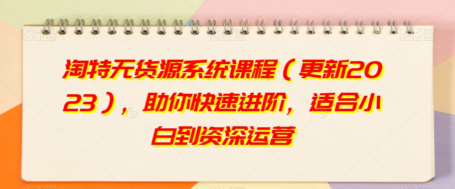 淘特无货源系统课程（更新2023），助你快速进阶，适合小白到资深运营-晟哥学社资源库