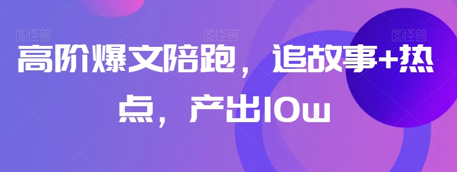 高阶爆文陪跑，追故事+热点，产出10w+-晟哥学社资源库