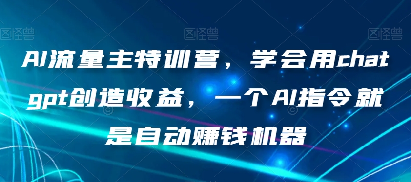AI流量主特训营，学会用chatgpt创造收益，一个AI指令就是自动赚钱机器-晟哥学社资源库
