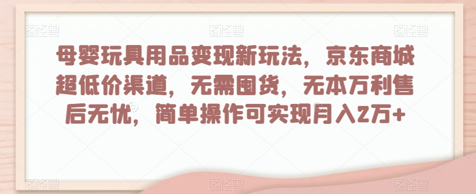 母婴玩具用品变现新玩法，京东商城超低价渠道，简单操作可实现月入2万+【揭秘】-晟哥学社资源库