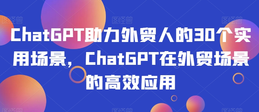 ChatGPT助力外贸人的30个实用场景，ChatGPT在外贸场景的高效应用-晟哥学社资源库