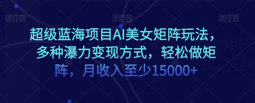 超级蓝海项目AI美女矩阵玩法，多种瀑力变现方式，轻松做矩阵，月收入至少15000+【揭秘】-晟哥学社资源库