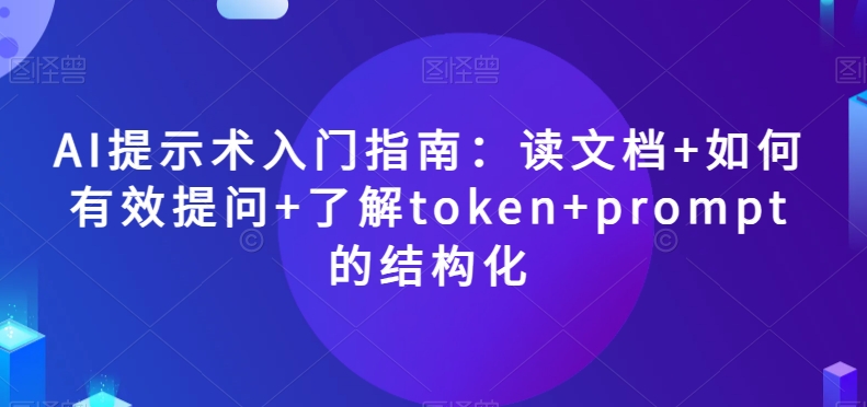 AI提示术入门指南：读文档+如何有效提问+了解token+prompt的结构化【揭秘】-晟哥学社资源库