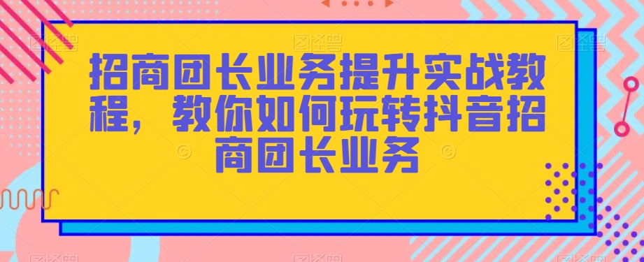 招商团长业务提升实战教程，教你如何玩转抖音招商团长业务-晟哥学社资源库