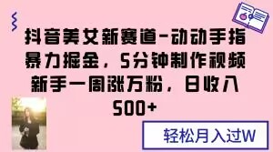 抖音美女新赛道-动动手指暴力掘金，5分钟制作视频，新手一周涨万粉，日收入500+【揭秘】-晟哥学社资源库