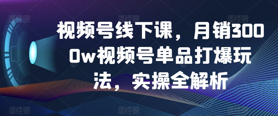 视频号线下课，月销3000w视频号单品打爆玩法，实操全解析-晟哥学社资源库
