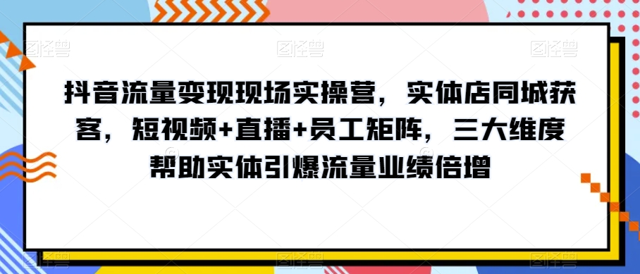 抖音流量变现现场实操营，实体店同城获客，短视频+直播+员工矩阵，三大维度帮助实体引爆流量业绩倍增-晟哥学社资源库