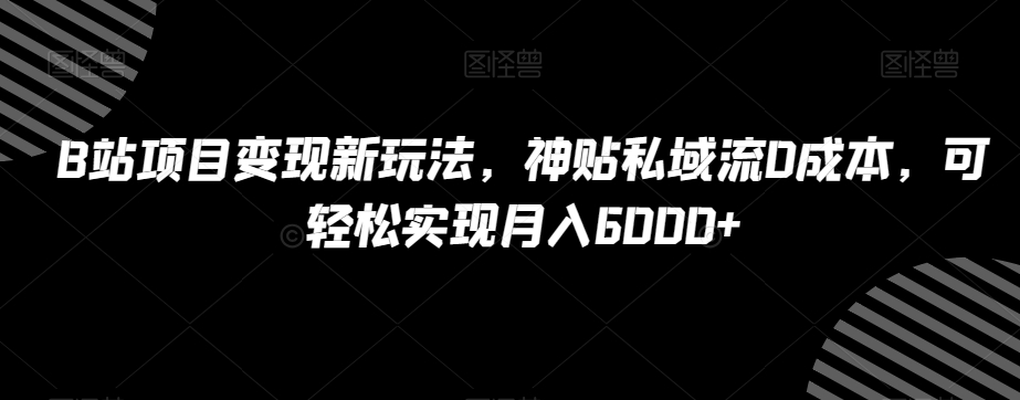 B站项目变现新玩法，神贴私域流0成本，可轻松实现月入6000+【揭秘】-晟哥学社资源库