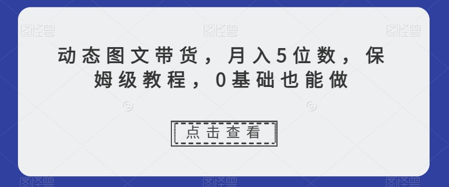 动态图文带货，月入5位数，保姆级教程，0基础也能做【揭秘】-晟哥学社资源库