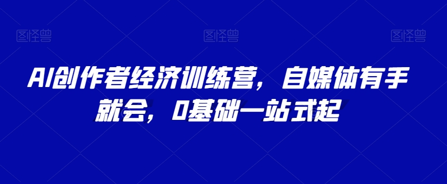 AI创作者经济训练营，自媒体有手就会，0基础一站式起-晟哥学社资源库