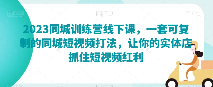 2023同城训练营线下课，一套可复制的同城短视频打法，让你的实体店抓住短视频红利-晟哥学社资源库
