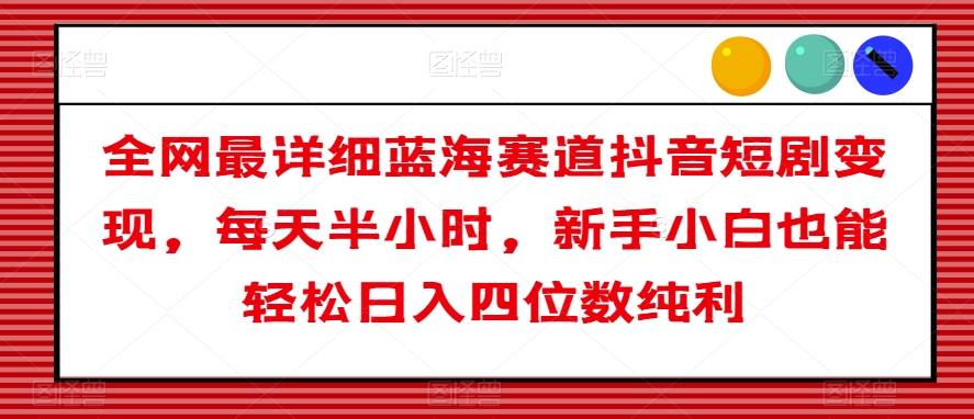 全网最详细蓝海赛道抖音短剧变现，每天半小时，新手小白也能轻松日入四位数纯利【揭秘】-晟哥学社资源库