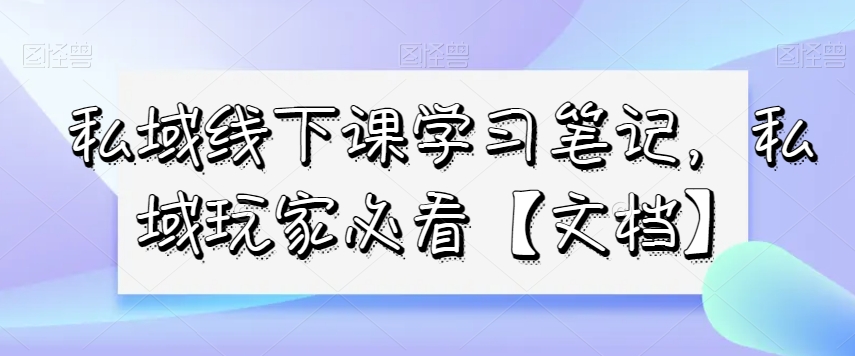 私域线下课学习笔记，​私域玩家必看【文档】-晟哥学社资源库
