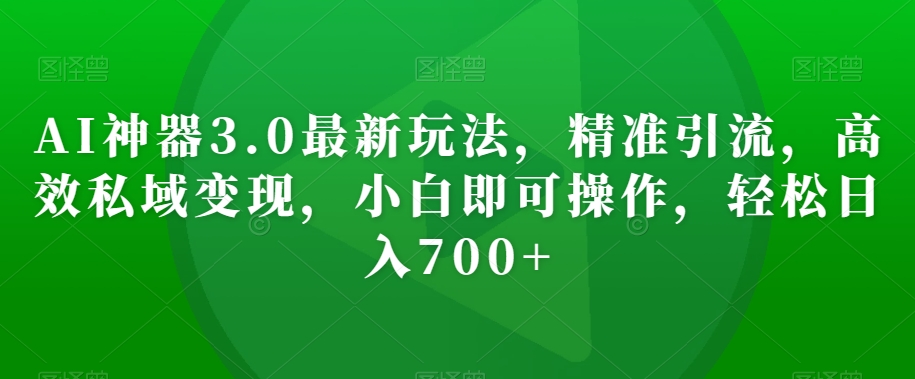 AI神器3.0最新玩法，精准引流，高效私域变现，小白即可操作，轻松日入700+【揭秘】-晟哥学社资源库