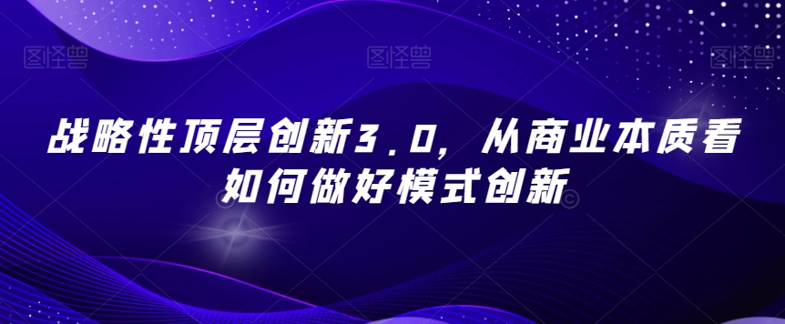 战略性顶层创新3.0，从商业本质看如何做好模式创新-晟哥学社资源库
